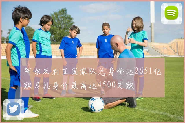 阿尔及利亚国家队总身价达2651亿欧马扎身价最高达4500万欧