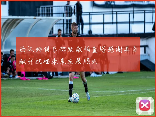 西汉姆俱乐部致敬帕奎塔感谢其贡献并祝福未来发展顺利