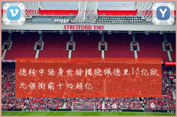 德转中场身价榜揭晓佩德里15亿欧元领衔前十均超亿