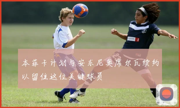 本菲卡计划与安东尼奥席尔瓦续约以留住这位关键球员