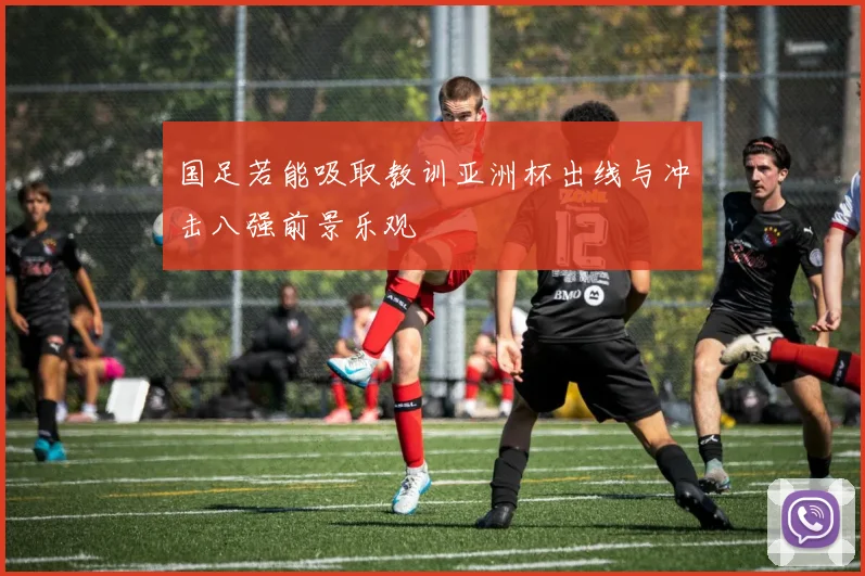 国足若能吸取教训亚洲杯出线与冲击八强前景乐观