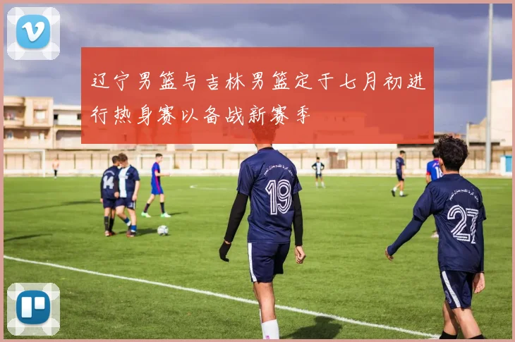 辽宁男篮与吉林男篮定于七月初进行热身赛以备战新赛季