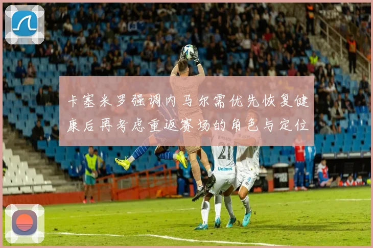 卡塞米罗强调内马尔需优先恢复健康后再考虑重返赛场的角色与定位