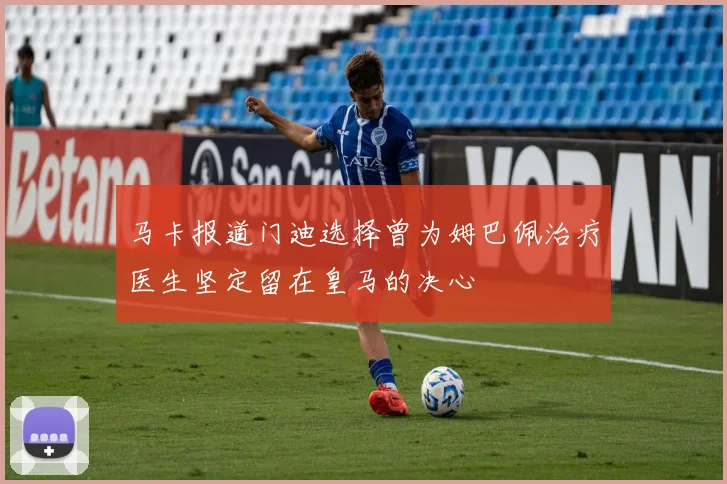 马卡报道门迪选择曾为姆巴佩治疗医生坚定留在皇马的决心