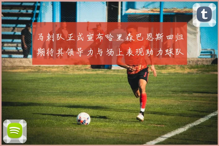 马刺队正式宣布哈里森巴恩斯回归期待其领导力与场上表现助力球队