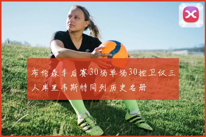 布伦森季后赛30场单场30控卫仅三人库里韦斯特同列历史名册
