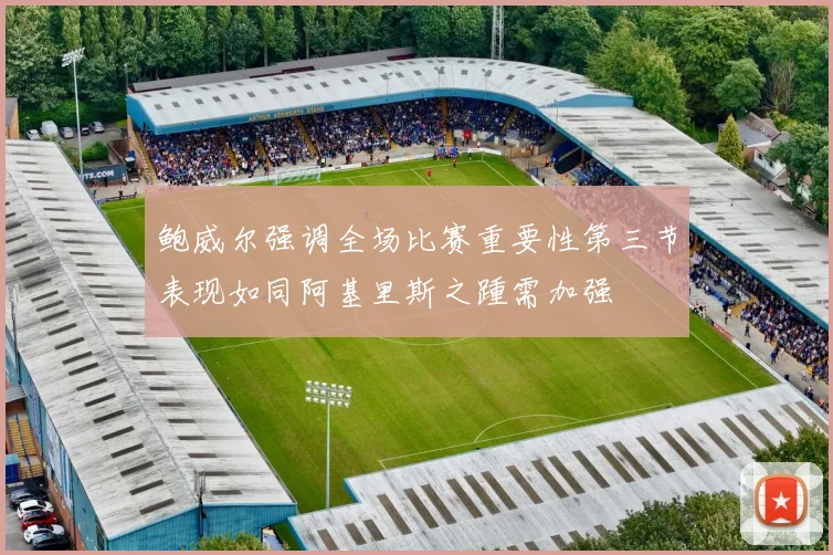 鲍威尔强调全场比赛重要性第三节表现如同阿基里斯之踵需加强