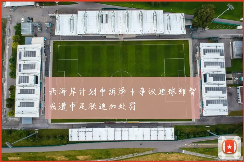 西海岸计划申诉泽卡争议进球郑智或遭中足联追加处罚