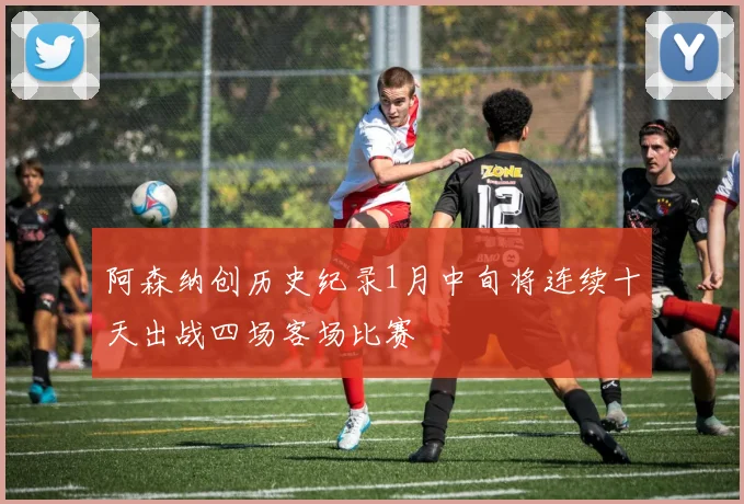 阿森纳创历史纪录1月中旬将连续十天出战四场客场比赛