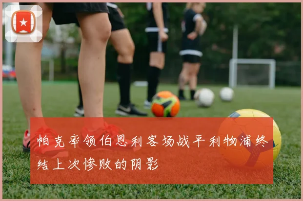 帕克率领伯恩利客场战平利物浦终结上次惨败的阴影