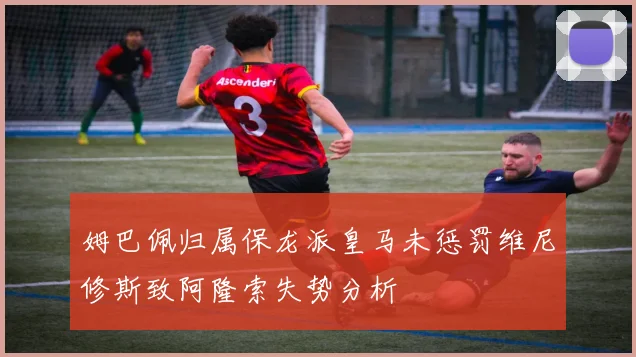 姆巴佩归属保龙派皇马未惩罚维尼修斯致阿隆索失势分析