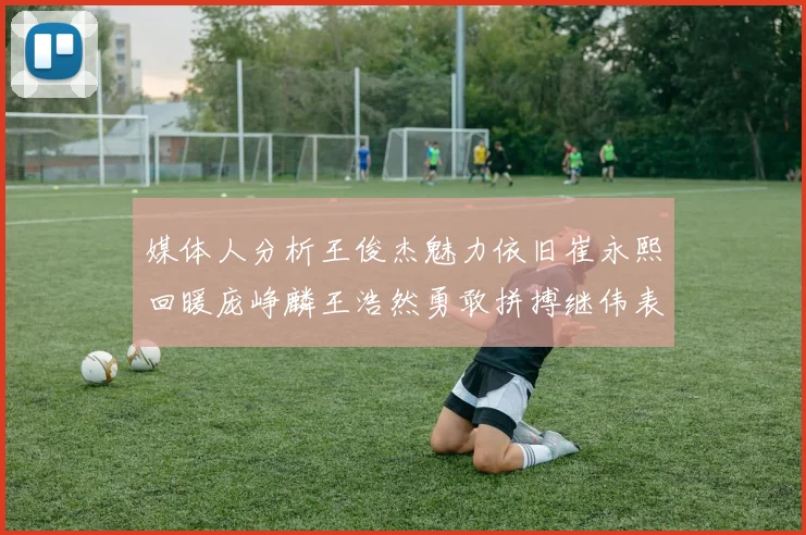 媒体人分析王俊杰魅力依旧崔永熙回暖庞峥麟王浩然勇敢拼搏继伟表现稳定