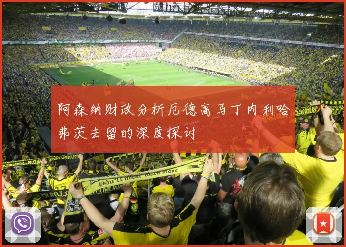 阿森纳财政分析厄德高马丁内利哈弗茨去留的深度探讨