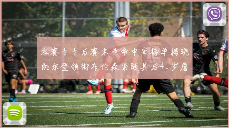 本赛季季后赛末节命中率榜单揭晓凯尔登领衔布伦森紧随其后41岁詹姆斯也在其中