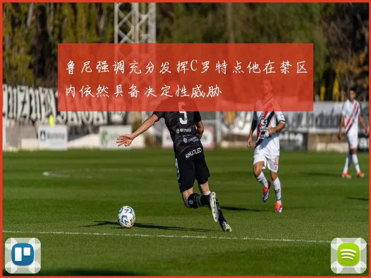 鲁尼强调充分发挥C罗特点他在禁区内依然具备决定性威胁