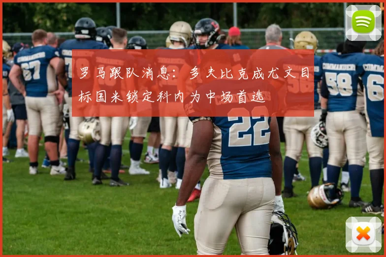 罗马跟队消息：多夫比克成尤文目标国米锁定科内为中场首选