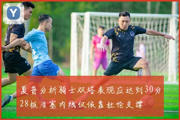 夏普分析骑士双塔表现应达到30分28板活塞内线仅依靠杜伦支撑