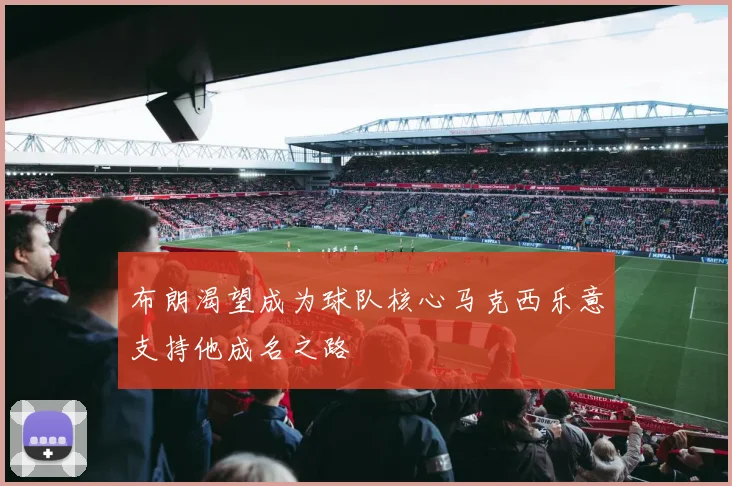 布朗渴望成为球队核心马克西乐意支持他成名之路