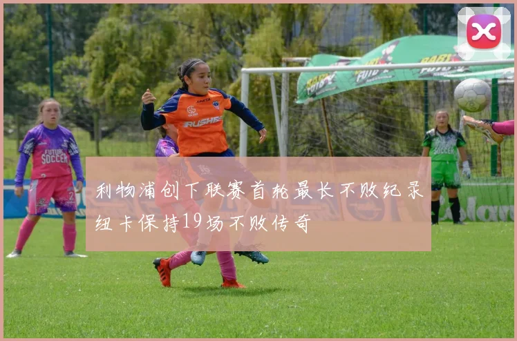 利物浦创下联赛首轮最长不败纪录纽卡保持19场不败传奇