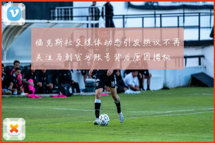 福克斯社交媒体动态引发热议不再关注马刺官方账号背后原因揭秘