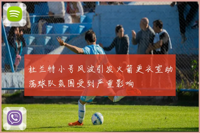 杜兰特小号风波引发火箭更衣室动荡球队氛围受到严重影响