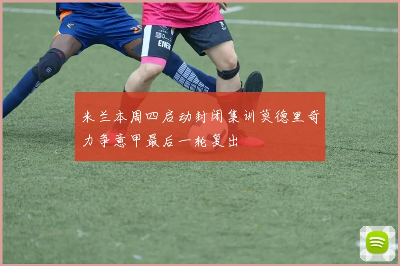 米兰本周四启动封闭集训莫德里奇力争意甲最后一轮复出